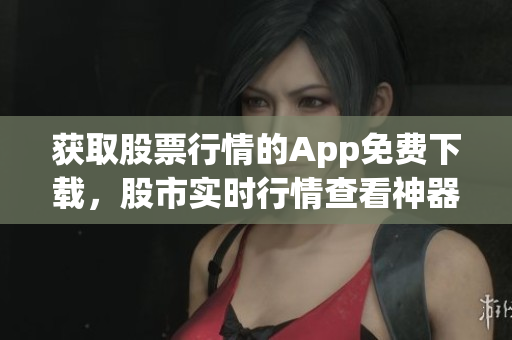 獲取股票行情的App免費(fèi)下載，股市實(shí)時(shí)行情查看神器