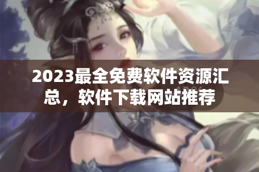 2023最全免費(fèi)軟件資源匯總，軟件下載網(wǎng)站推薦