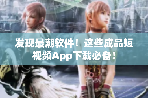 發(fā)現(xiàn)最潮軟件！這些成品短視頻App下載必備！