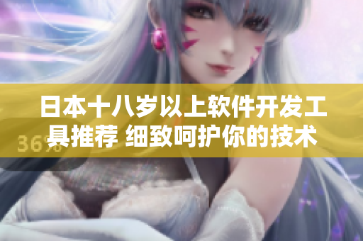 日本十八歲以上軟件開發(fā)工具推薦 細致呵護你的技術(shù)肌膚