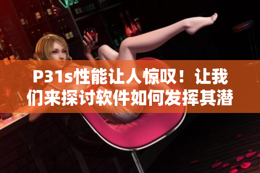 P31s性能讓人驚嘆！讓我們來探討軟件如何發(fā)揮其潛力