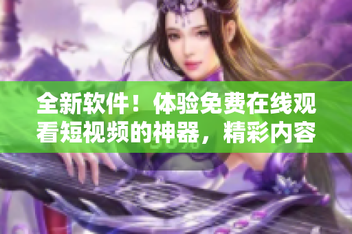 全新軟件！體驗免費在線觀看短視頻的神器，精彩內容盡情暢享