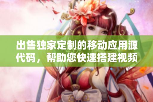 出售獨家定制的移動應用源代碼，幫助您快速搭建視頻分享平臺