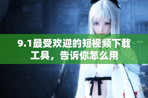 9.1最受歡迎的短視頻下載工具，告訴你怎么用