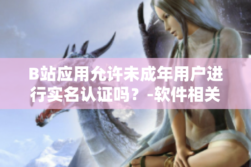 B站應用允許未成年用戶進行實名認證嗎？-軟件相關內(nèi)容