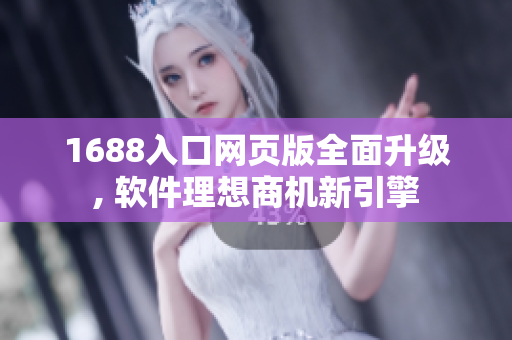 1688入口網(wǎng)頁(yè)版全面升級(jí), 軟件理想商機(jī)新引擎