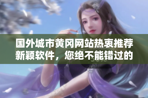 國(guó)外城市黃岡網(wǎng)站熱衷推薦新穎軟件，您絕不能錯(cuò)過的精品推廣