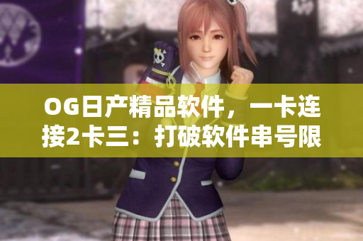 OG日產(chǎn)精品軟件，一卡連接2卡三：打破軟件串號(hào)限制