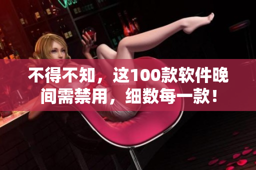 不得不知，這100款軟件晚間需禁用，細(xì)數(shù)每一款！