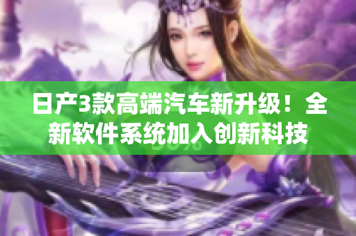 日產(chǎn)3款高端汽車新升級！全新軟件系統(tǒng)加入創(chuàng)新科技
