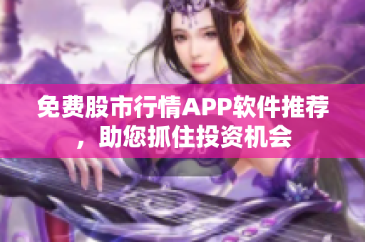 免費(fèi)股市行情APP軟件推薦，助您抓住投資機(jī)會(huì)
