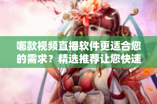 哪款視頻直播軟件更適合您的需求？精選推薦讓您快速了解優(yōu)質(zhì)軟件