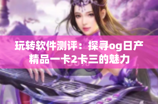 玩轉(zhuǎn)軟件測(cè)評(píng)：探尋og日產(chǎn)精品一卡2卡三的魅力