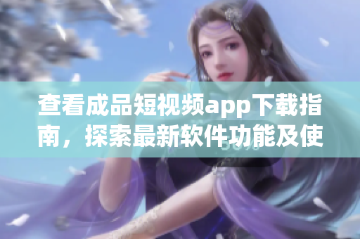 查看成品短視頻app下載指南，探索最新軟件功能及使用技巧
