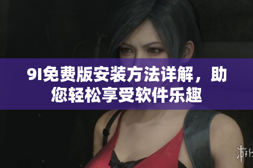 9I免費(fèi)版安裝方法詳解，助您輕松享受軟件樂趣