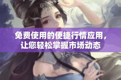免費(fèi)使用的便捷行情應(yīng)用，讓您輕松掌握市場(chǎng)動(dòng)態(tài)