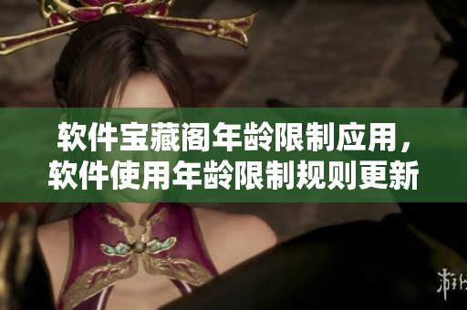 軟件寶藏閣年齡限制應(yīng)用，軟件使用年齡限制規(guī)則更新