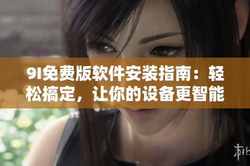 9I免費(fèi)版軟件安裝指南：輕松搞定，讓你的設(shè)備更智能