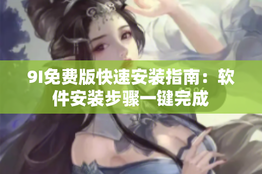 9I免費(fèi)版快速安裝指南：軟件安裝步驟一鍵完成