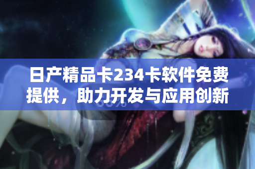 日產(chǎn)精品卡234卡軟件免費提供，助力開發(fā)與應用創(chuàng)新