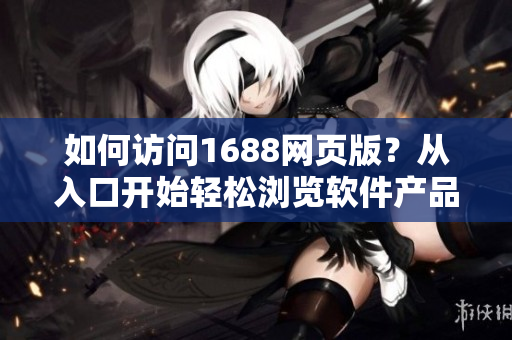 如何訪問1688網(wǎng)頁版？從入口開始輕松瀏覽軟件產(chǎn)品