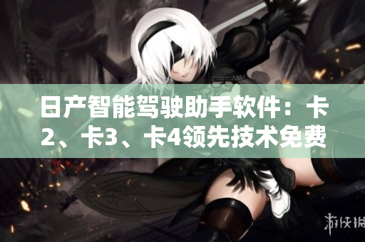 日產(chǎn)智能駕駛助手軟件：卡2、卡3、卡4領(lǐng)先技術(shù)免費體驗
