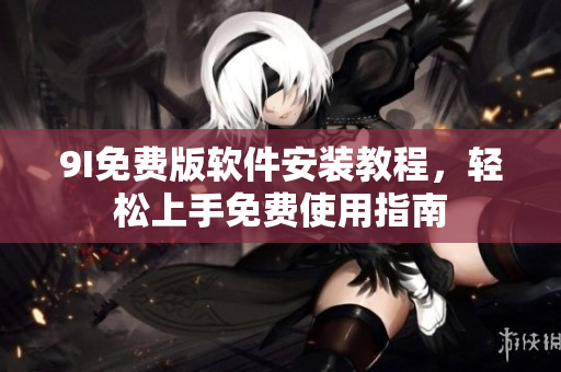 9I免費(fèi)版軟件安裝教程，輕松上手免費(fèi)使用指南
