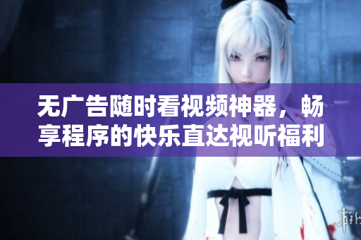 無廣告隨時(shí)看視頻神器，暢享程序的快樂直達(dá)視聽福利