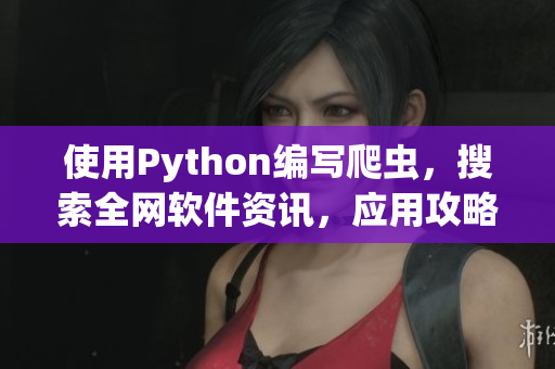 使用Python編寫(xiě)爬蟲(chóng)，搜索全網(wǎng)軟件資訊，應(yīng)用攻略技巧介紹
