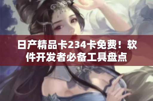 日產(chǎn)精品卡234卡免費(fèi)！軟件開發(fā)者必備工具盤點(diǎn)