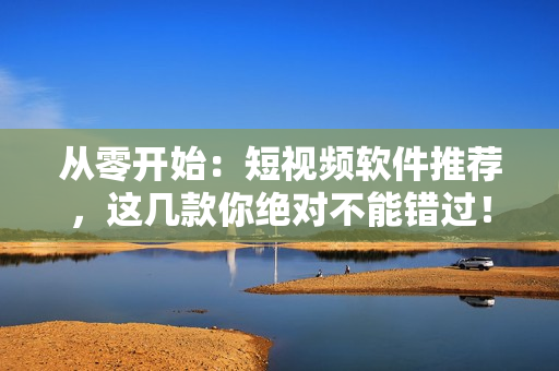 從零開(kāi)始：短視頻軟件推薦，這幾款你絕對(duì)不能錯(cuò)過(guò)！