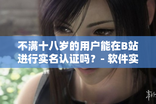 不滿十八歲的用戶能在B站進行實名認證嗎？- 軟件實名認證規(guī)定揭秘