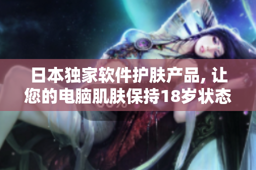 日本獨家軟件護(hù)膚產(chǎn)品, 讓您的電腦肌膚保持18歲狀態(tài)
