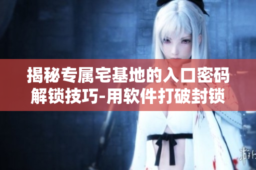 揭秘專屬宅基地的入口密碼解鎖技巧-用軟件打破封鎖!