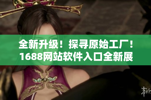 全新升級(jí)！探尋原始工廠！1688網(wǎng)站軟件入口全新展示