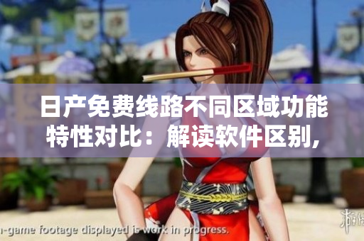 日產(chǎn)免費線路不同區(qū)域功能特性對比：解讀軟件區(qū)別,了解技術(shù)優(yōu)勢