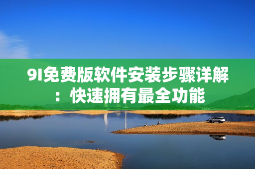 9I免費版軟件安裝步驟詳解：快速擁有最全功能