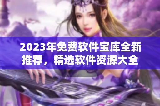 2023年免費軟件寶庫全新推薦，精選軟件資源大全