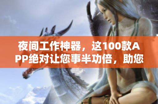 夜間工作神器，這100款A(yù)PP絕對讓您事半功倍，助您高效快速完成任務(wù)