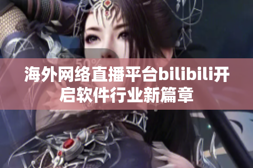 海外網(wǎng)絡(luò)直播平臺(tái)bilibili開(kāi)啟軟件行業(yè)新篇章