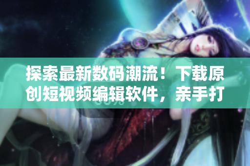 探索最新數(shù)碼潮流！下載原創(chuàng)短視頻編輯軟件，親手打造個性影像效果