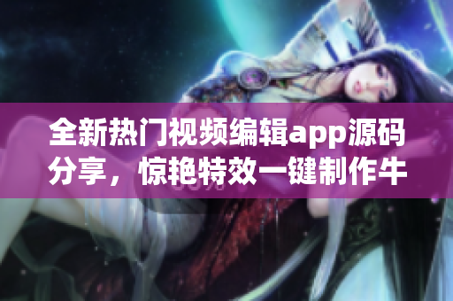 全新熱門視頻編輯app源碼分享，驚艷特效一鍵制作牛逼短視頻