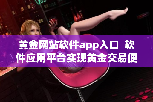 黃金網(wǎng)站軟件app入口  軟件應用平臺實現(xiàn)黃金交易便捷化
