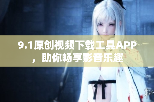 9.1原創(chuàng)視頻下載工具APP，助你暢享影音樂(lè)趣