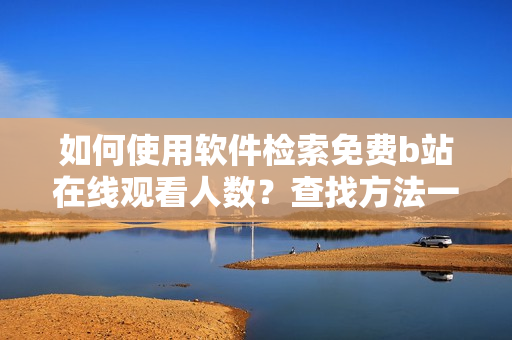 如何使用軟件檢索免費b站在線觀看人數(shù)？查找方法一網(wǎng)打盡!