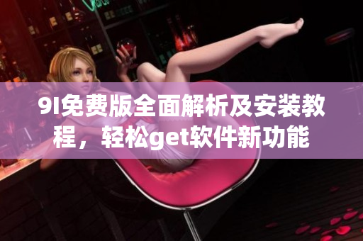 9I免費版全面解析及安裝教程，輕松get軟件新功能
