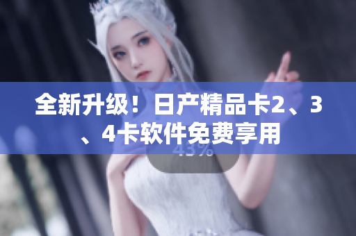 全新升級(jí)！日產(chǎn)精品卡2、3、4卡軟件免費(fèi)享用