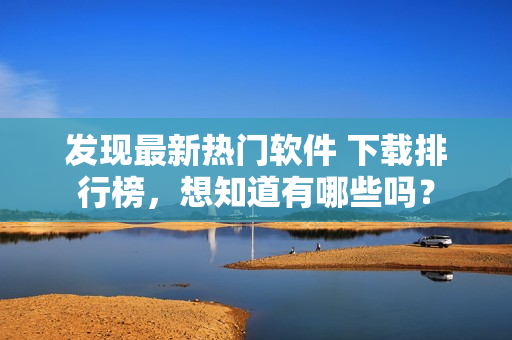 發(fā)現(xiàn)最新熱門軟件 下載排行榜，想知道有哪些嗎？