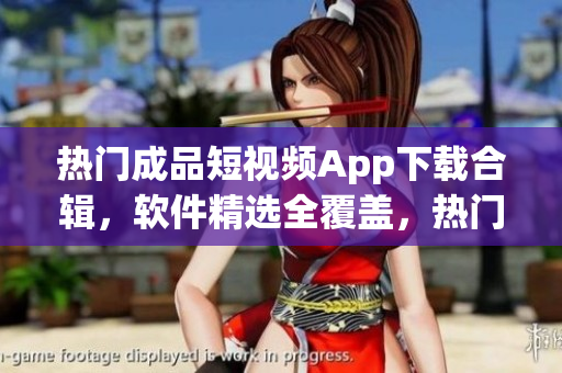 熱門成品短視頻App下載合輯，軟件精選全覆蓋，熱門軟件一網(wǎng)打盡