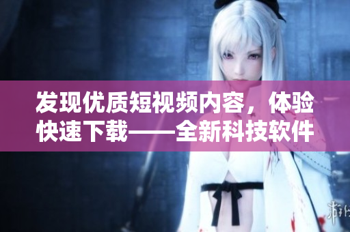 發(fā)現(xiàn)優(yōu)質(zhì)短視頻內(nèi)容，體驗快速下載——全新科技軟件推薦
